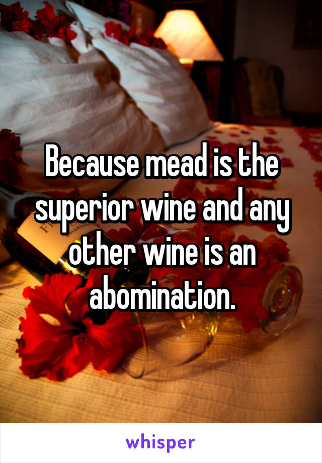 Because mead is the superior wine and any other wine is an abomination.