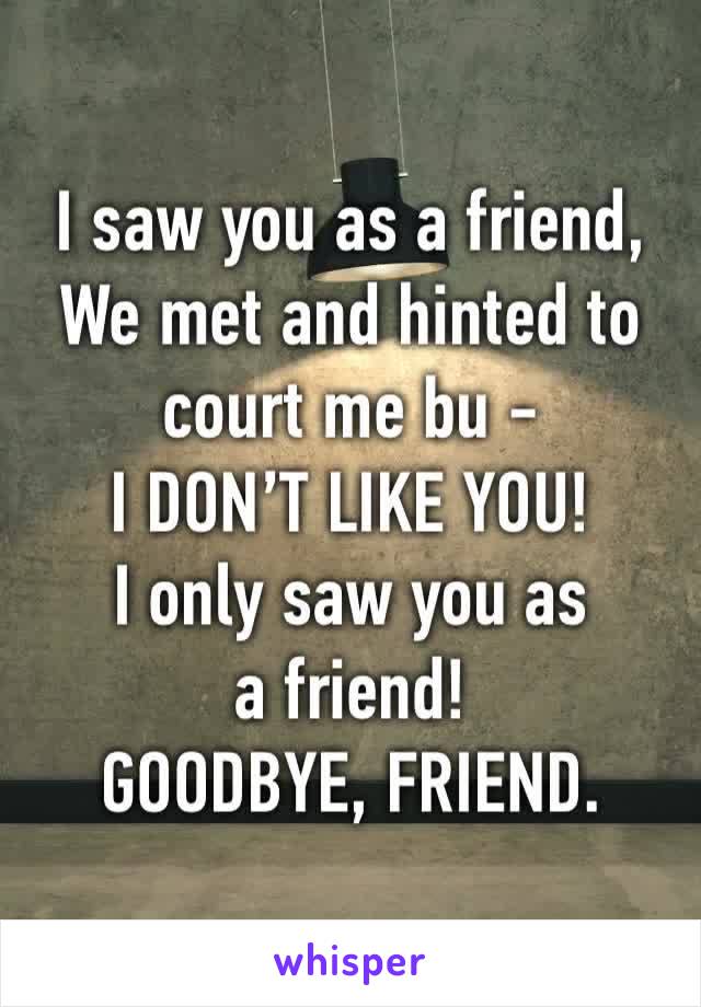 I saw you as a friend,
We met and hinted to court me bu - 
I DON’T LIKE YOU! 
I only saw you as a friend!
GOODBYE, FRIEND. 