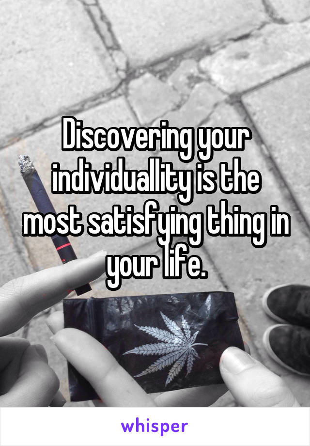 Discovering your individuallity is the most satisfying thing in your life.
