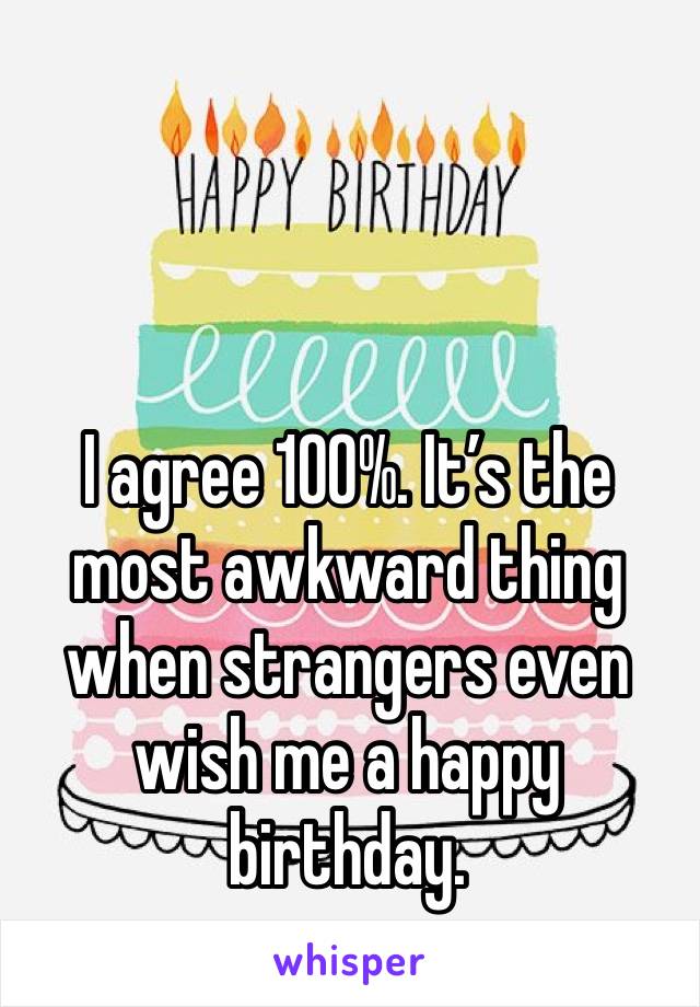 I agree 100%. It’s the most awkward thing when strangers even wish me a happy birthday. 