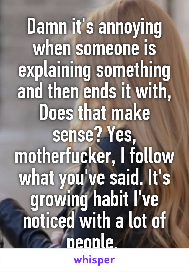 Damn it's annoying when someone is explaining something and then ends it with, Does that make sense? Yes, motherfucker, I follow what you've said. It's growing habit I've noticed with a lot of people. 