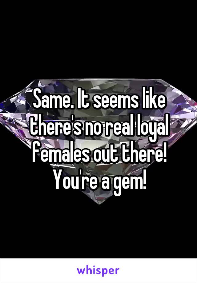 Same. It seems like there's no real loyal females out there! You're a gem!