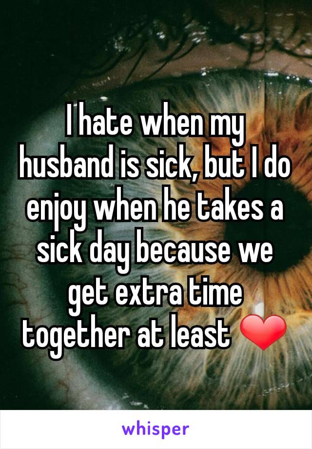 I hate when my husband is sick, but I do enjoy when he takes a sick day because we get extra time together at least ❤