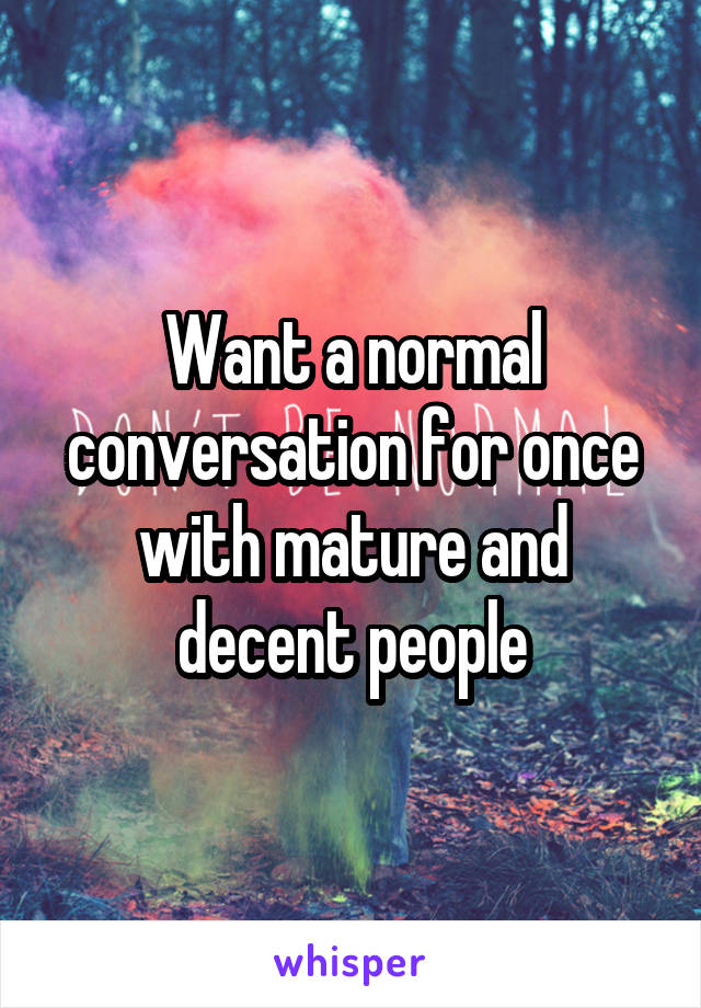 Want a normal conversation for once with mature and decent people