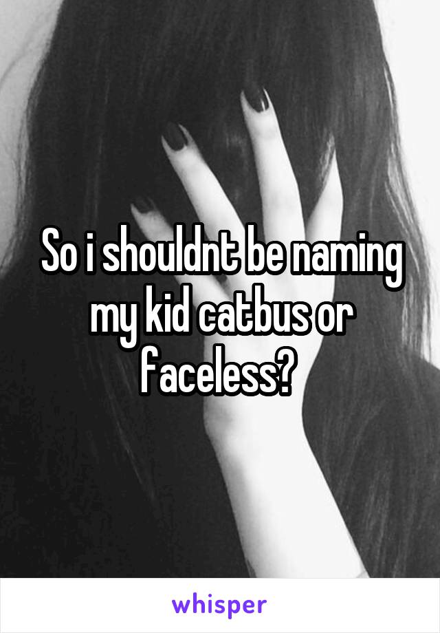 So i shouldnt be naming my kid catbus or faceless? 