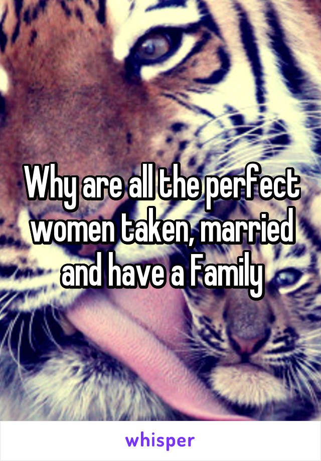 Why are all the perfect women taken, married and have a Family