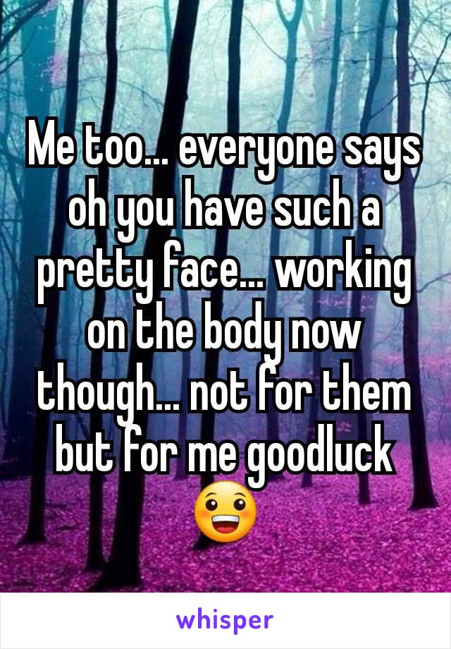 Me too... everyone says oh you have such a pretty face... working on the body now though... not for them but for me goodluck  😀