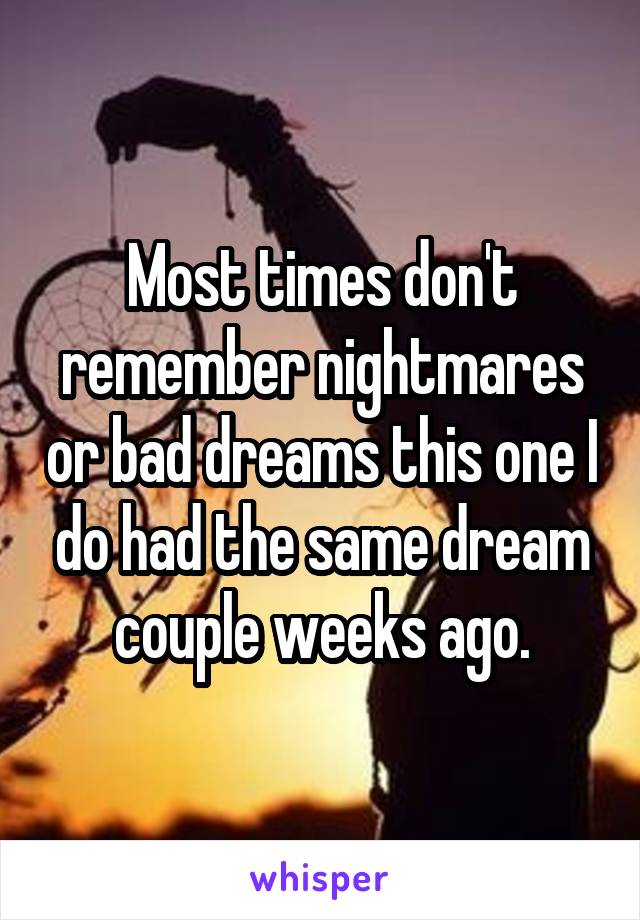 Most times don't remember nightmares or bad dreams this one I do had the same dream couple weeks ago.