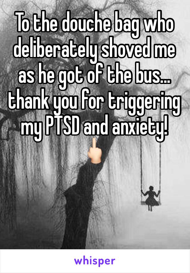 To the douche bag who deliberately shoved me as he got of the bus... thank you for triggering my PTSD and anxiety! 
🖕🏻