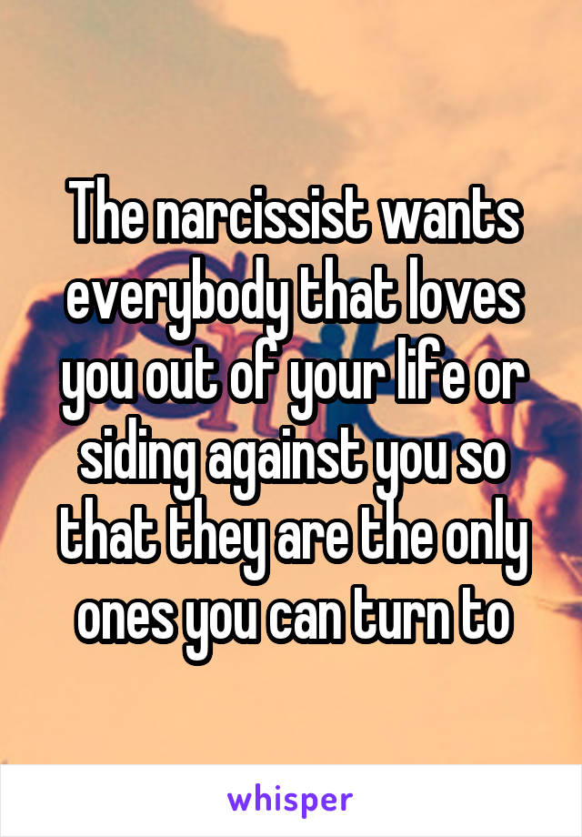The narcissist wants everybody that loves you out of your life or siding against you so that they are the only ones you can turn to
