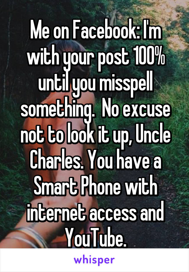 Me on Facebook: I'm with your post 100% until you misspell something.  No excuse not to look it up, Uncle Charles. You have a Smart Phone with internet access and YouTube.