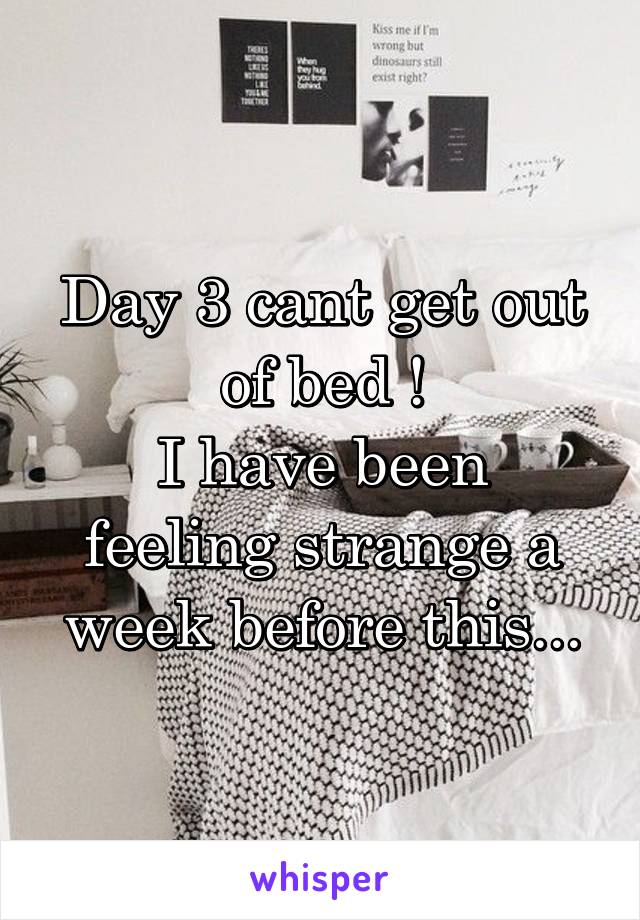 Day 3 cant get out of bed !
I have been feeling strange a week before this...