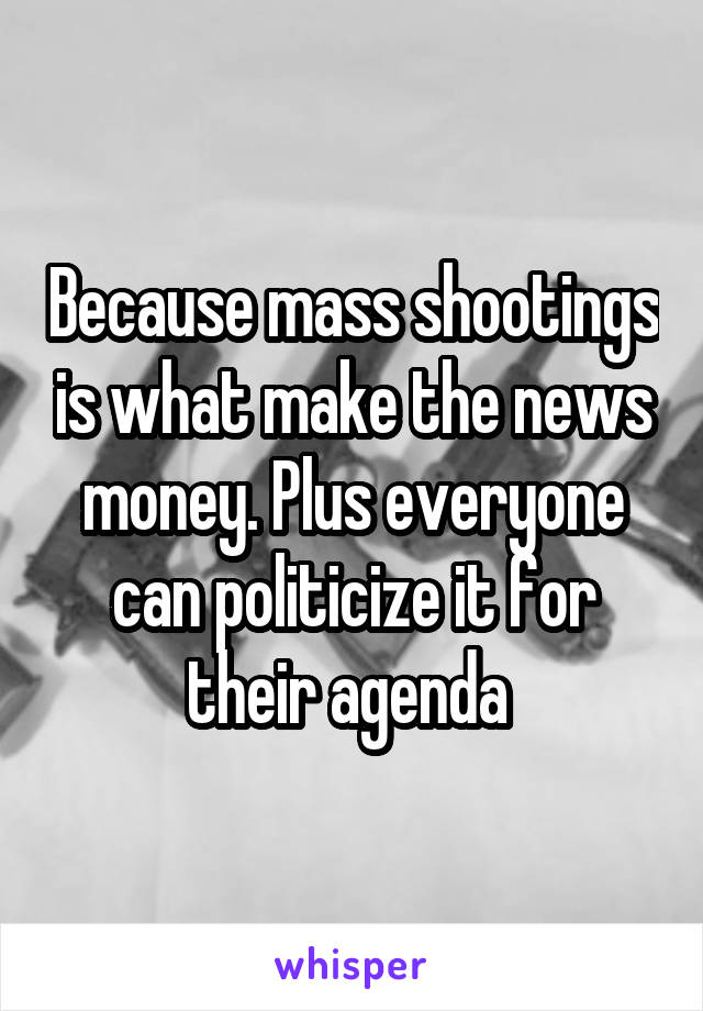 Because mass shootings is what make the news money. Plus everyone can politicize it for their agenda 