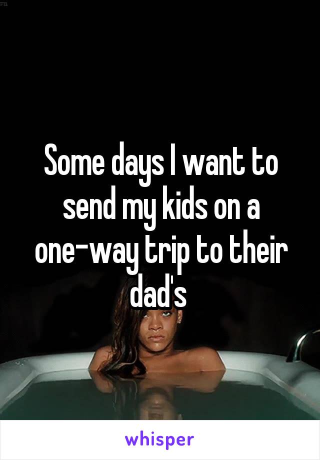 Some days I want to send my kids on a one-way trip to their dad's 