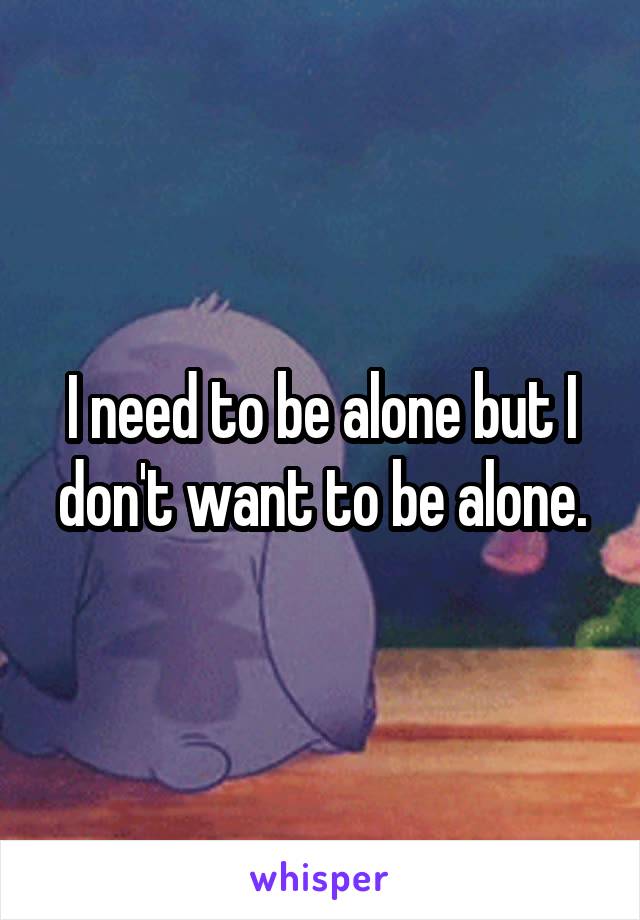 I need to be alone but I don't want to be alone.