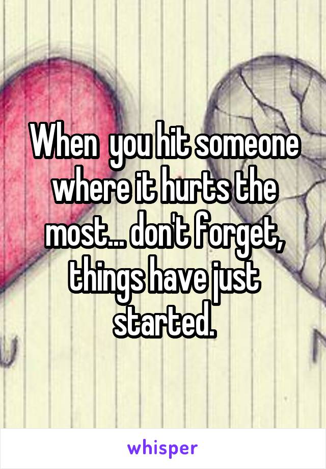When  you hit someone where it hurts the most... don't forget, things have just started.