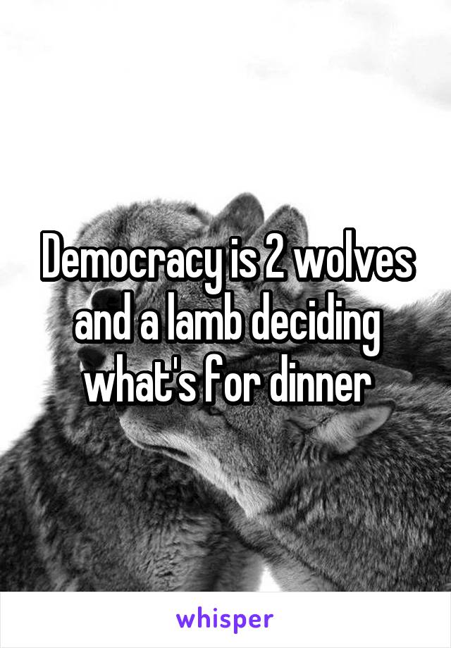 Democracy is 2 wolves and a lamb deciding what's for dinner