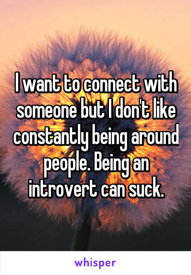 I want to connect with someone but I don't like constantly being around people. Being an introvert can suck.