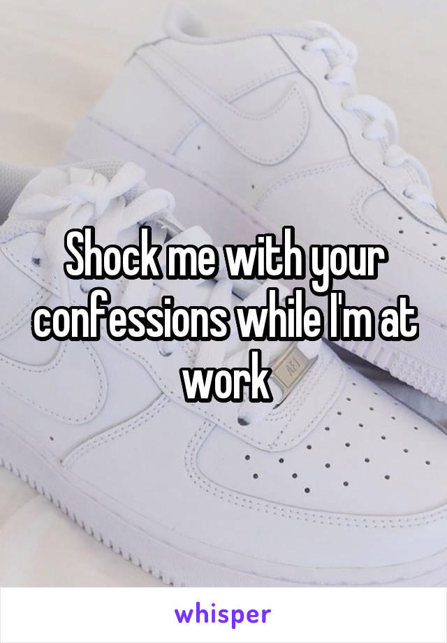 Shock me with your confessions while I'm at work
