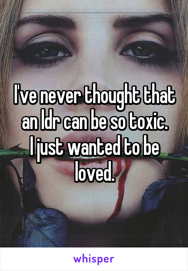 I've never thought that an ldr can be so toxic.
I just wanted to be loved.