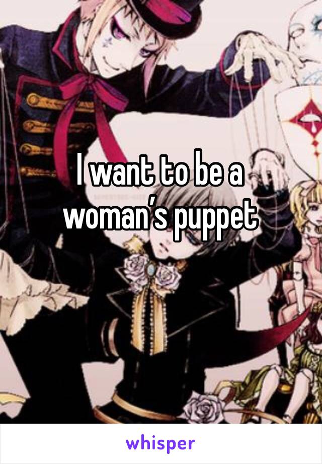 I want to be a woman’s puppet