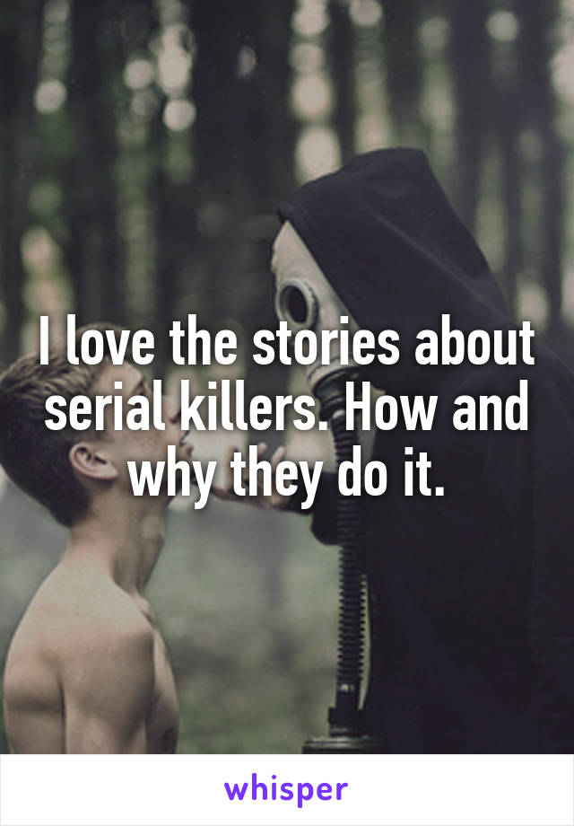 I love the stories about serial killers. How and why they do it.