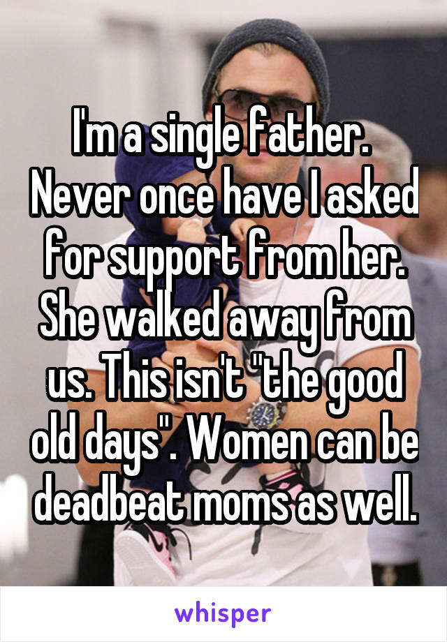 I'm a single father.  Never once have I asked for support from her. She walked away from us. This isn't "the good old days". Women can be deadbeat moms as well.