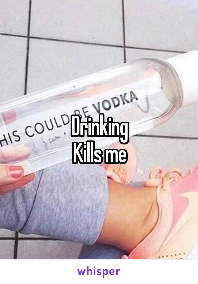 Drinking
Kills me