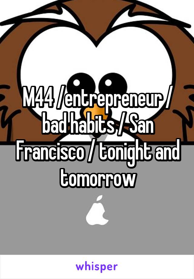M44 /entrepreneur / bad habits / San Francisco / tonight and tomorrow