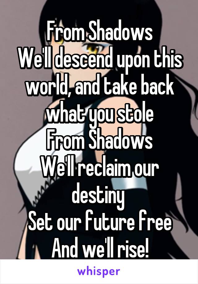 From Shadows
We'll descend upon this world, and take back what you stole
From Shadows
We'll reclaim our destiny 
Set our future free
And we'll rise!