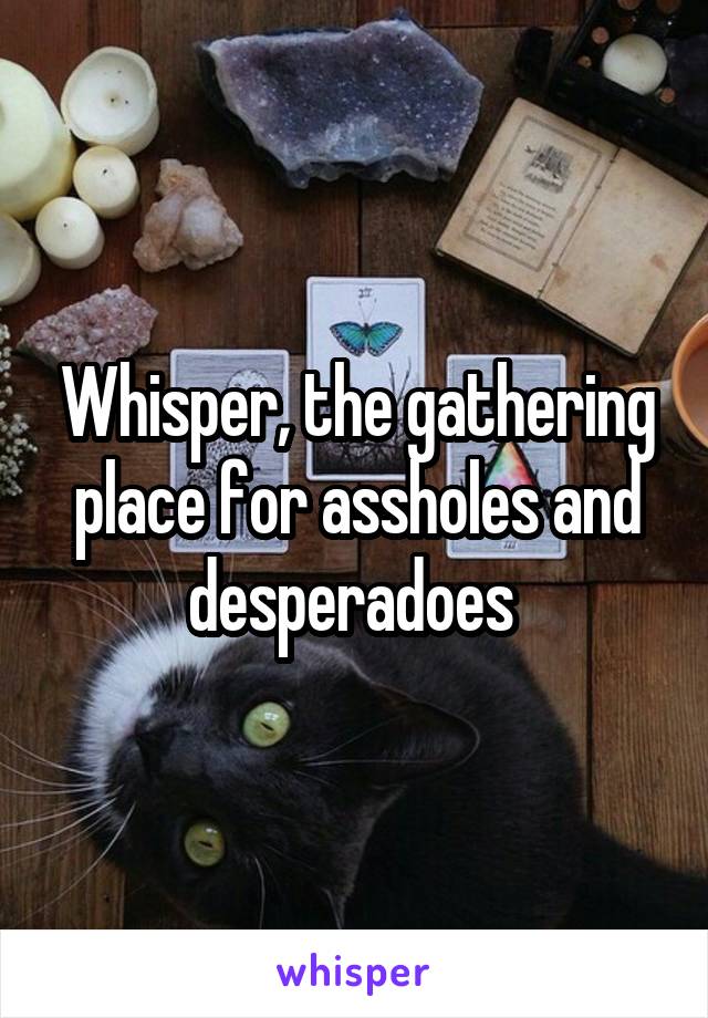 Whisper, the gathering place for assholes and desperadoes 