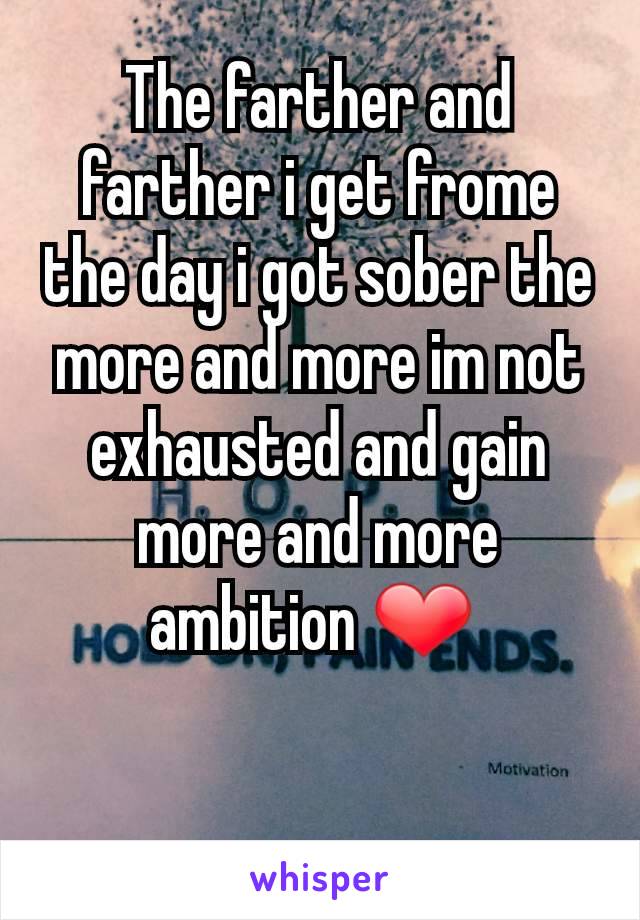 The farther and farther i get frome the day i got sober the more and more im not exhausted and gain more and more ambition ❤ 