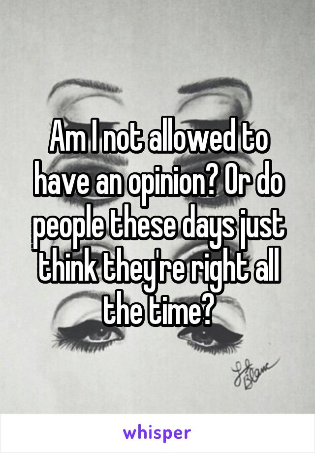 Am I not allowed to have an opinion? Or do people these days just think they're right all the time?