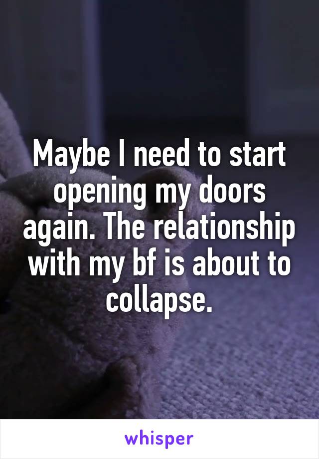 Maybe I need to start opening my doors again. The relationship with my bf is about to collapse.
