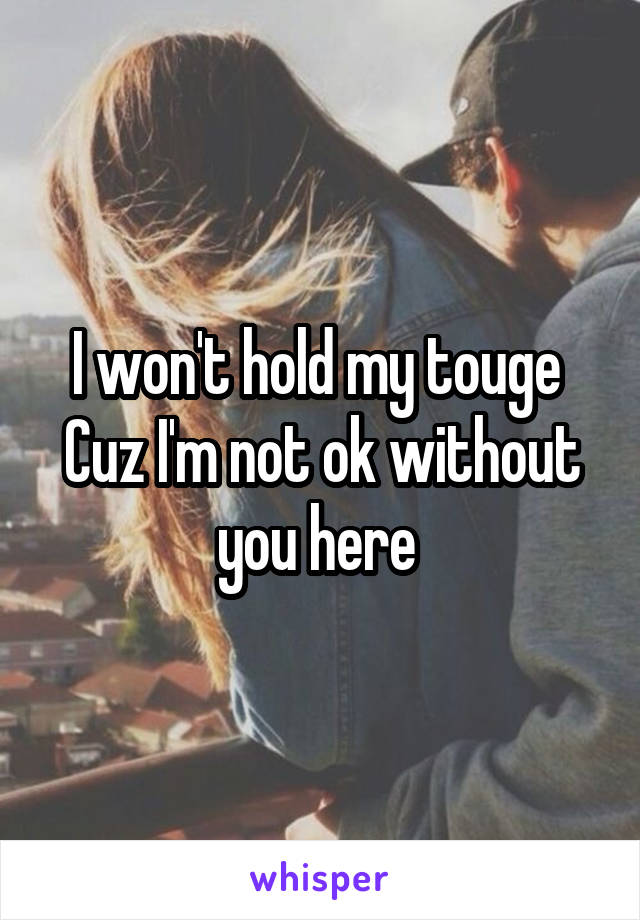 I won't hold my touge 
Cuz I'm not ok without you here 