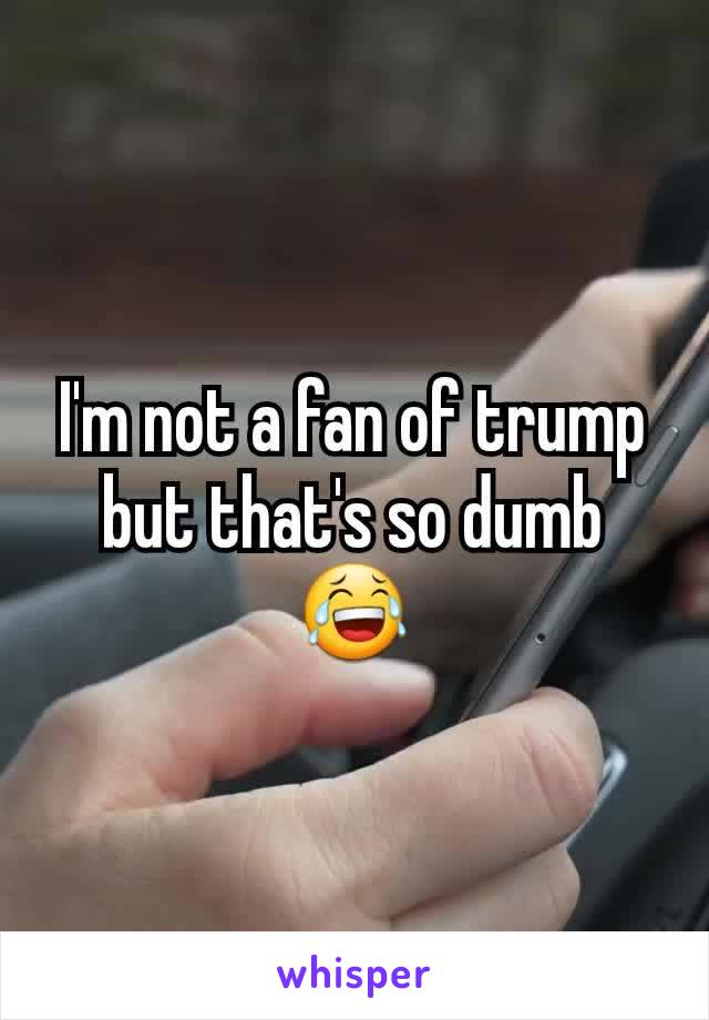 I'm not a fan of trump but that's so dumb 😂