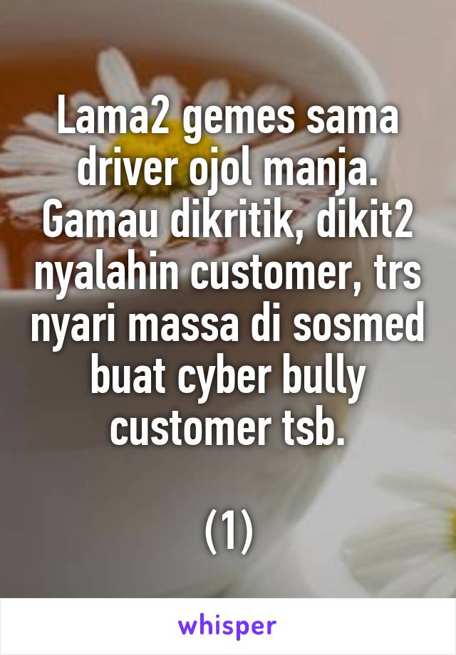 Lama2 gemes sama driver ojol manja. Gamau dikritik, dikit2 nyalahin customer, trs nyari massa di sosmed buat cyber bully customer tsb.

(1)