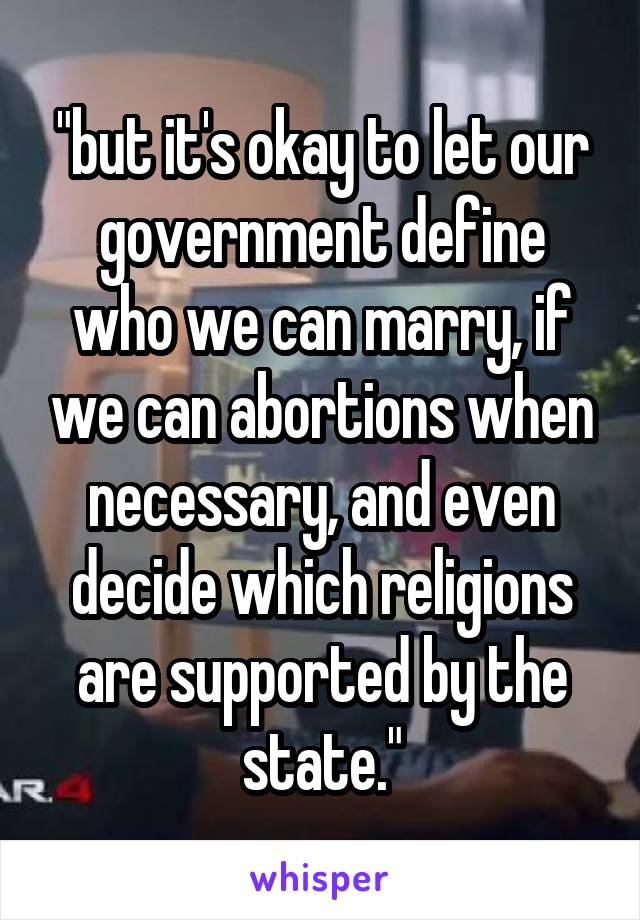 "but it's okay to let our government define who we can marry, if we can abortions when necessary, and even decide which religions are supported by the state."