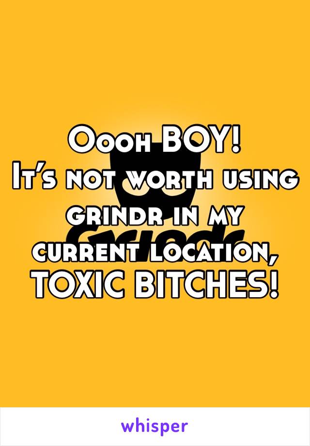 Oooh BOY!
It’s not worth using grindr in my current location, TOXIC BITCHES! 