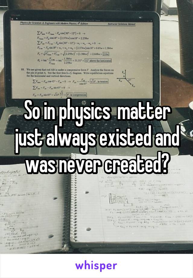 So in physics  matter just always existed and was never created?