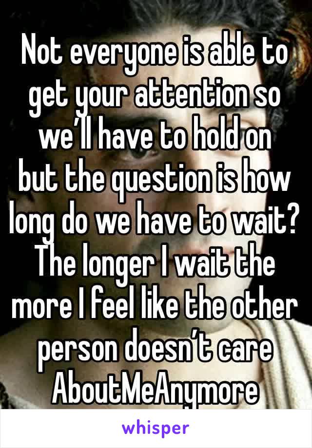 Not everyone is able to get your attention so we’ll have to hold on
but the question is how long do we have to wait?
The longer I wait the more I feel like the other person doesn’t care AboutMeAnymore