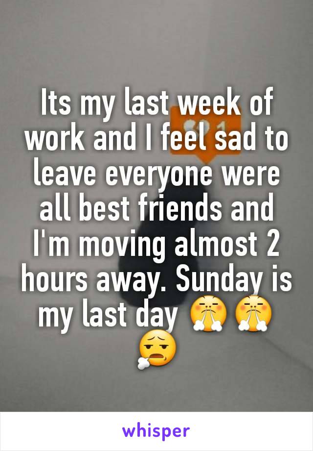 Its my last week of work and I feel sad to leave everyone were all best friends and I'm moving almost 2 hours away. Sunday is my last day 😤😤😧