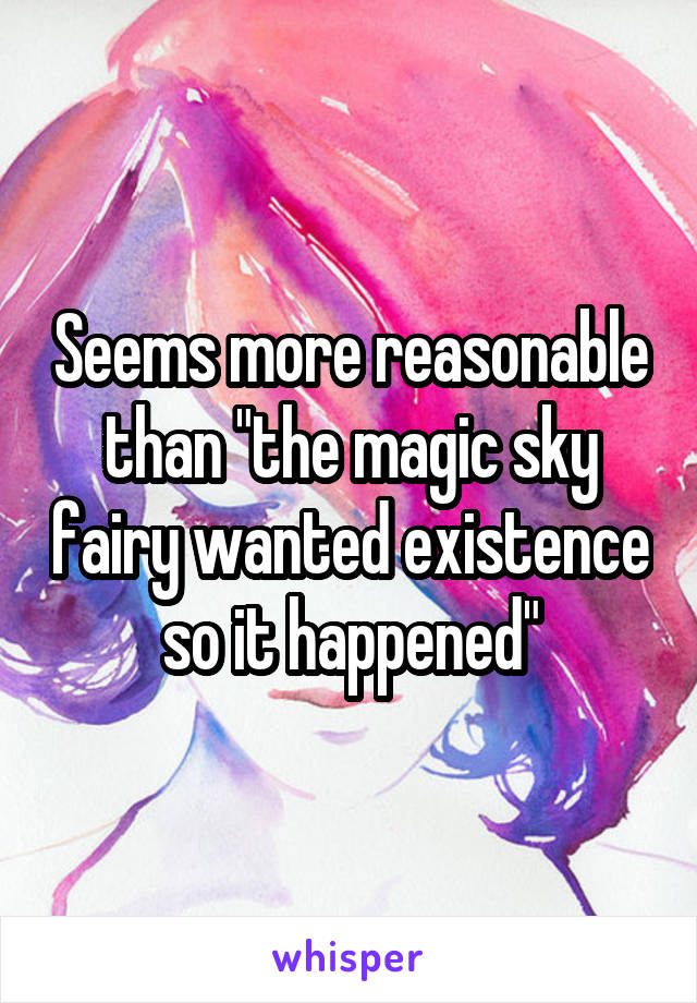 Seems more reasonable than "the magic sky fairy wanted existence so it happened"
