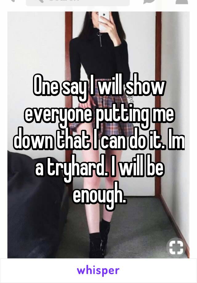 One say I will show everyone putting me down that I can do it. Im a tryhard. I will be enough.
