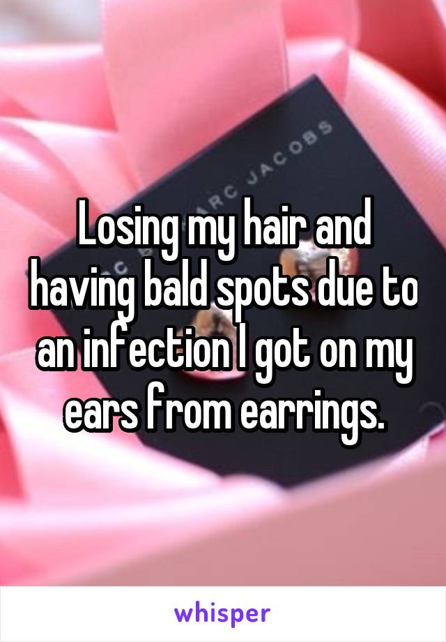 Losing my hair and having bald spots due to an infection I got on my ears from earrings.
