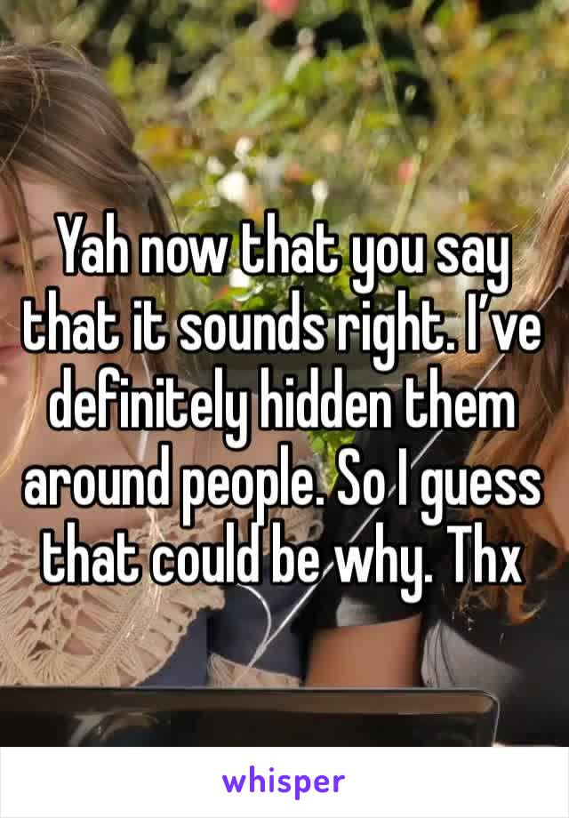 Yah now that you say that it sounds right. I’ve definitely hidden them around people. So I guess that could be why. Thx 