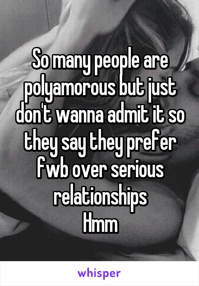 So many people are polyamorous but just don't wanna admit it so they say they prefer fwb over serious relationships
Hmm
