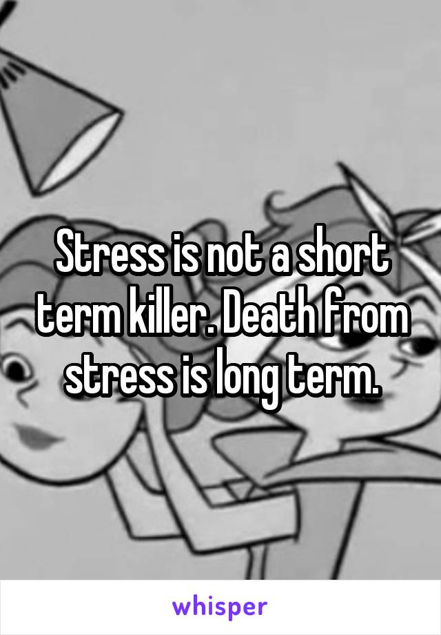 Stress is not a short term killer. Death from stress is long term.