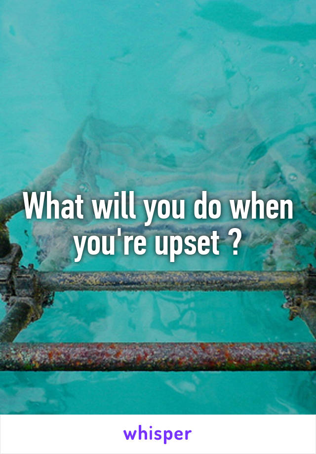 What will you do when you're upset ?