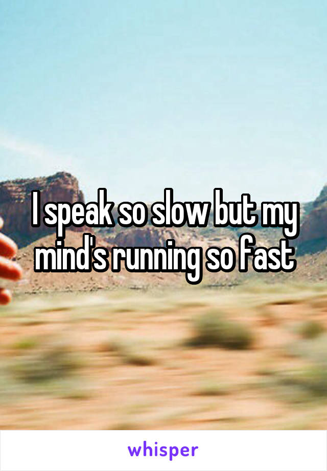 I speak so slow but my mind's running so fast